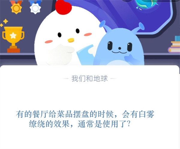 有的餐厅给菜品摆盘的时候,会有白雾缭绕的效果,通常是使用了?支付宝蚂蚁庄园11月11日答案